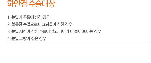 하안검 수술대상
1. 눈밑에 주름이 심한 경우
2. 불룩한 눈밑으로 다크써클이 심한 경우
3. 눈밑 처짐이 심해 주름이 많고 나이가 더 들어 보이는 경우
4. 눈밑 고랑이 깊은 경우