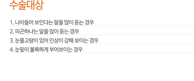 수술대상
1. 나이들어 보인다는 말을 많이 듣는 경우
2. 피곤하냐는 말을 많이 듣는 경우
3. 눈물고랑이 있어 인상이 강해 보이는 경우
4. 눈밑이 불룩하게 부어보이는 경우